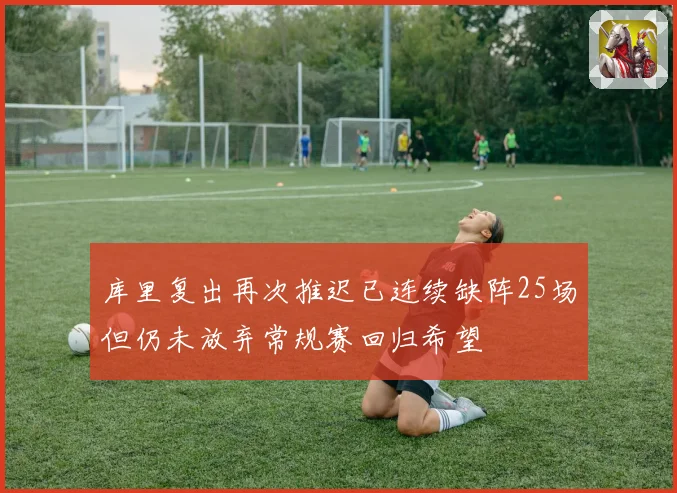 库里复出再次推迟已连续缺阵25场但仍未放弃常规赛回归希望