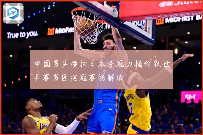 中国男乒横扫日本夺冠力摘伦敦世乒赛男团桂冠赛场解读