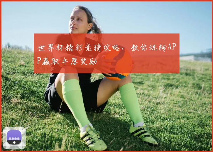 世界杯精彩竞猜攻略，教你玩转APP赢取丰厚奖励