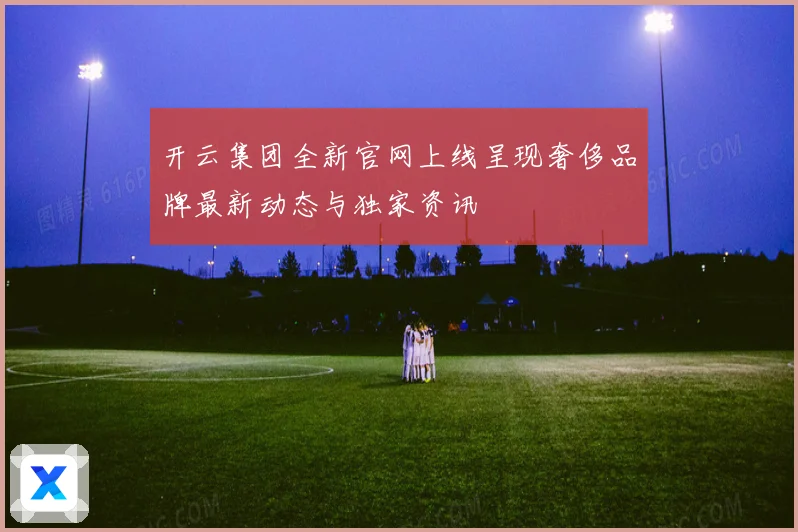开云集团全新官网上线呈现奢侈品牌最新动态与独家资讯