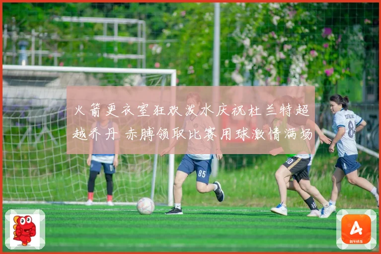 火箭更衣室狂欢泼水庆祝杜兰特超越乔丹 赤膊领取比赛用球激情满场