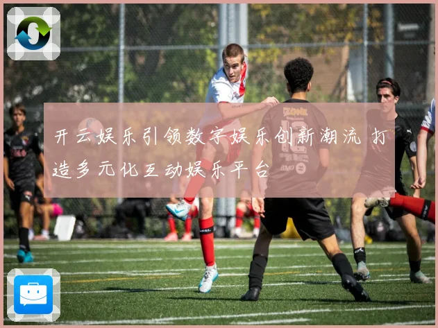 开云娱乐引领数字娱乐创新潮流 打造多元化互动娱乐平台