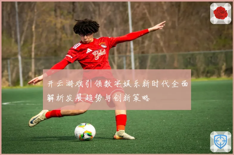 开云游戏引领数字娱乐新时代全面解析发展趋势与创新策略