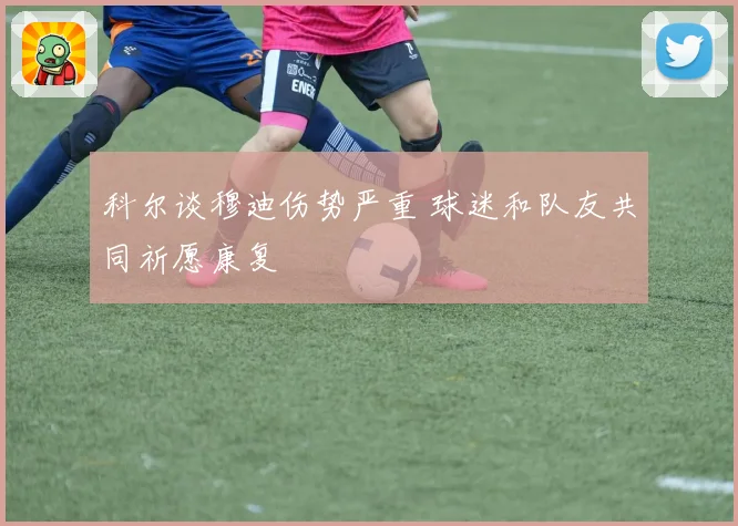 科尔谈穆迪伤势严重 球迷和队友共同祈愿康复