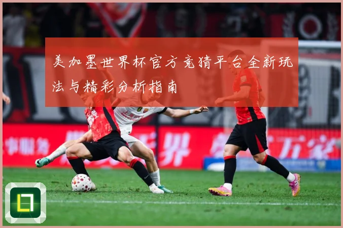 美加墨世界杯官方竞猜平台全新玩法与精彩分析指南