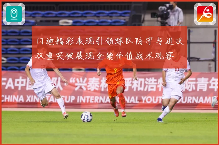 门迪精彩表现引领球队防守与进攻双重突破展现全能价值战术观察