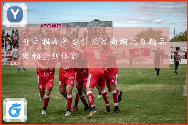 开云推荐平台引领时尚潮流与精品购物全新体验