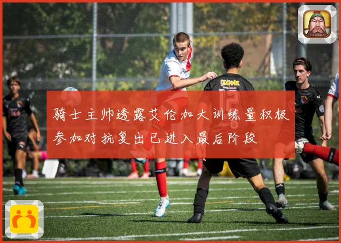 骑士主帅透露艾伦加大训练量积极参加对抗复出已进入最后阶段