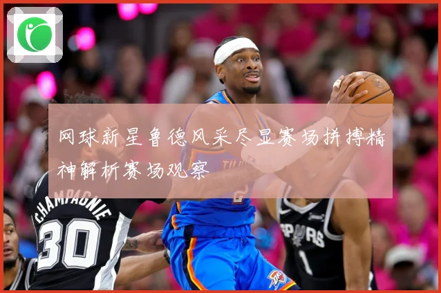 网球新星鲁德风采尽显赛场拼搏精神解析赛场观察