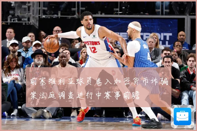 前塞维利亚球员卷入加密货币诈骗案法庭调查进行中赛事前瞻