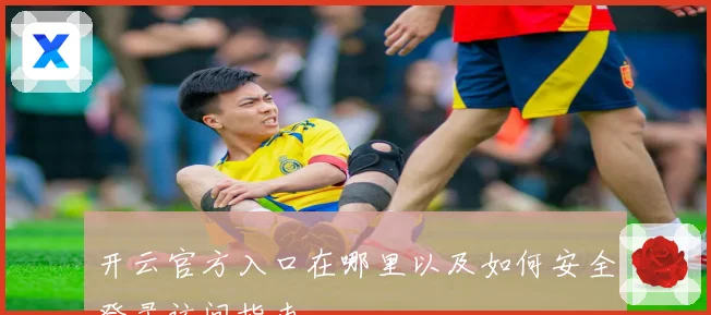 开云官方入口在哪里以及如何安全登录访问指南