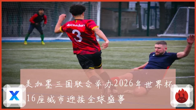 美加墨三国联合举办2026年世界杯 16座城市迎接全球盛事