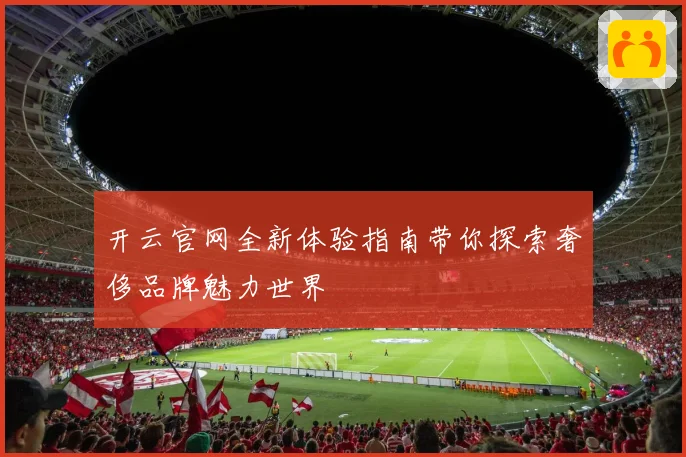 开云官网全新体验指南带你探索奢侈品牌魅力世界