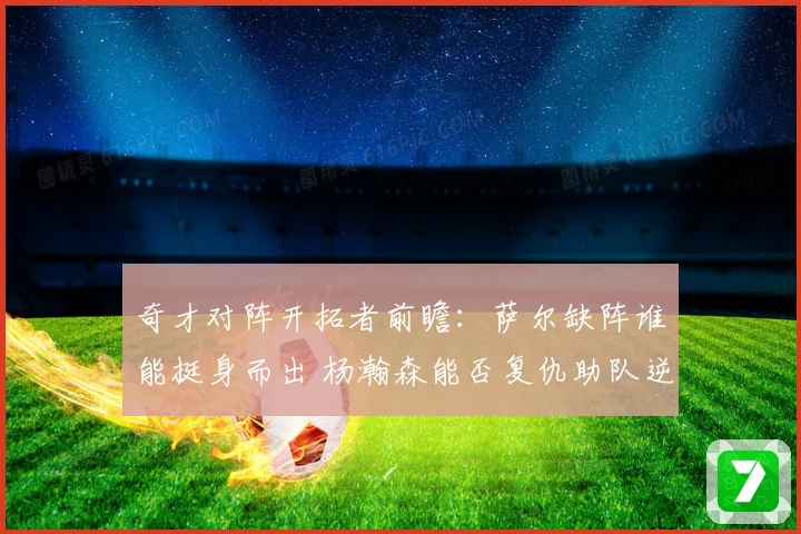 奇才对阵开拓者前瞻：萨尔缺阵谁能挺身而出 杨瀚森能否复仇助队逆袭