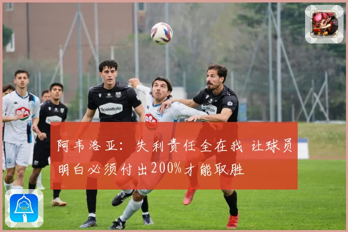 阿韦洛亚：失利责任全在我 让球员明白必须付出200%才能取胜
