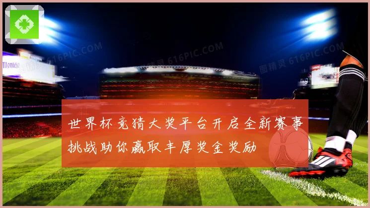 世界杯竞猜大奖平台开启全新赛事挑战助你赢取丰厚奖金奖励