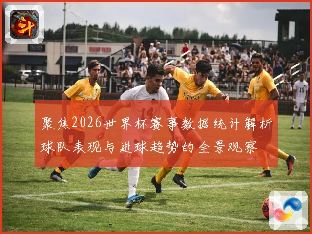 聚焦2026世界杯赛事数据统计解析球队表现与进球趋势的全景观察