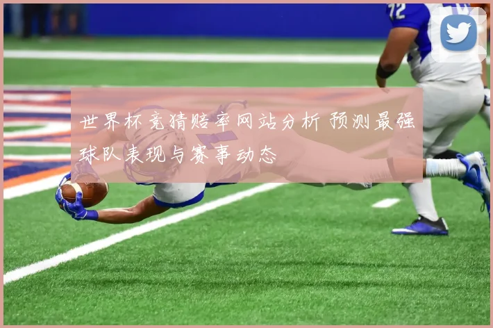 世界杯竞猜赔率网站分析 预测最强球队表现与赛事动态