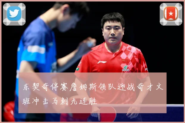 东契奇停赛詹姆斯领队迎战奇才文班冲击马刺九连胜