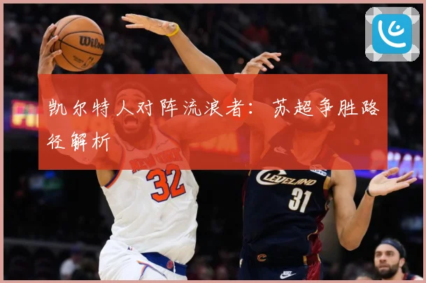 凯尔特人对阵流浪者：苏超争胜路径解析