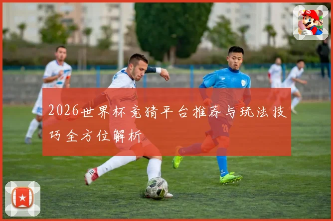 2026世界杯竞猜平台推荐与玩法技巧全方位解析
