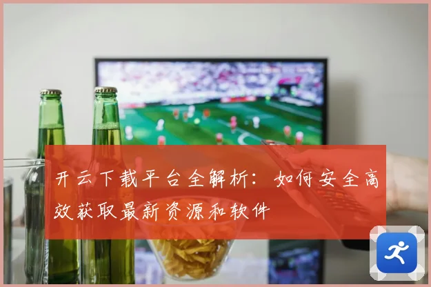 开云下载平台全解析：如何安全高效获取最新资源和软件
