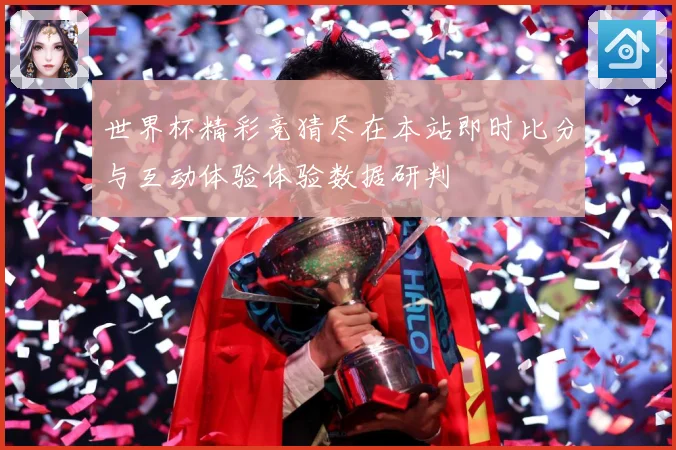 世界杯精彩竞猜尽在本站即时比分与互动体验体验数据研判