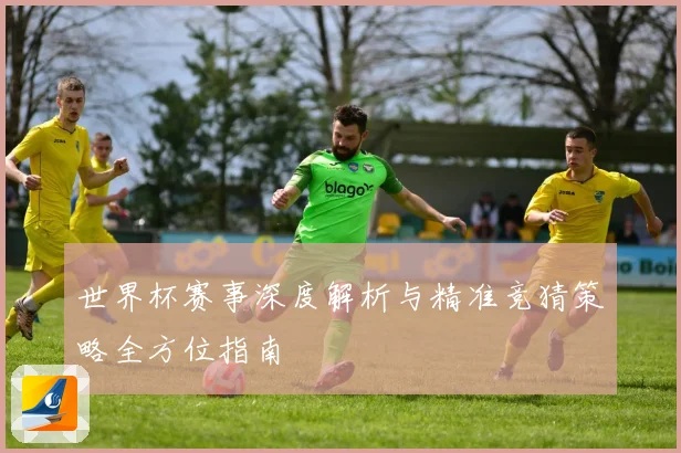 世界杯赛事深度解析与精准竞猜策略全方位指南