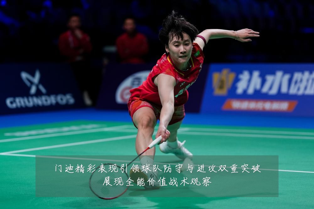 门迪精彩表现引领球队防守与进攻双重突破展现全能价值战术观察