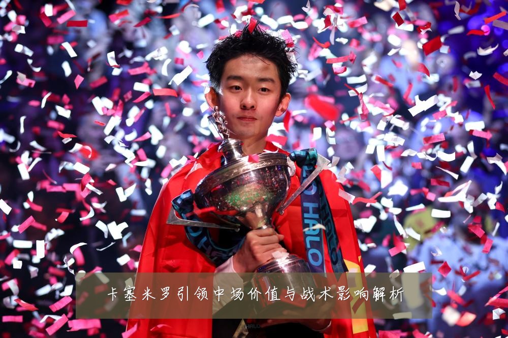 卡塞米罗引领中场价值与战术影响解析